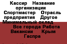 Кассир › Название организации ­ Спортмастер › Отрасль предприятия ­ Другое › Минимальный оклад ­ 28 650 - Все города Работа » Вакансии   . Крым,Гаспра